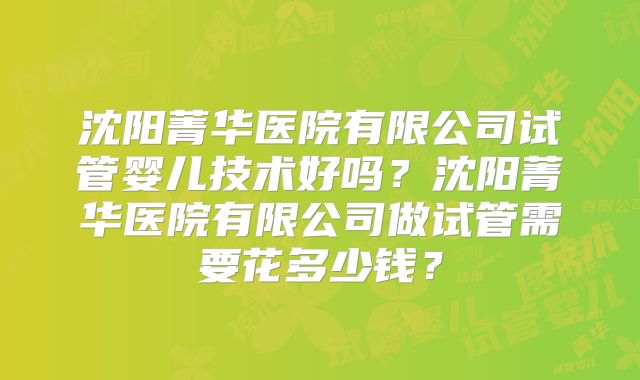 沈阳菁华医院有限公司试管婴儿技术好吗?沈阳菁华医院有限公司做试管需要花多少钱?