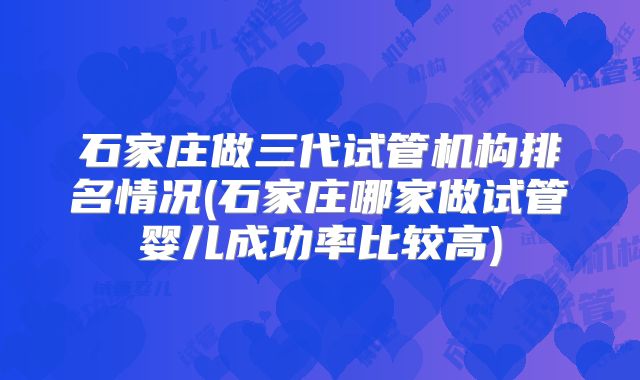 石家庄做三代试管机构排名情况(石家庄哪家做试管婴儿成功率比较高)