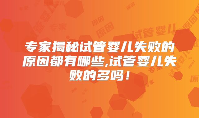 专家揭秘试管婴儿失败的原因都有哪些,试管婴儿失败的多吗!