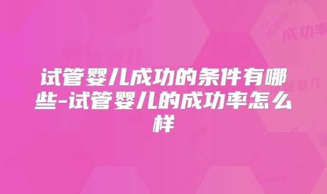 试管婴儿成功的条件有哪些-试管婴儿的成功率怎么样