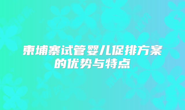柬埔寨试管婴儿促排方案的优势与特点