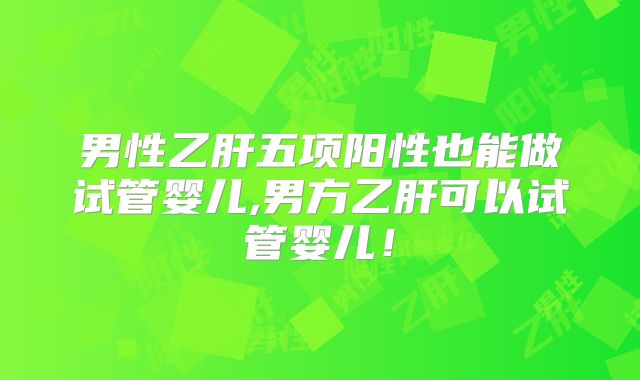 男性乙肝五项阳性也能做试管婴儿,男方乙肝可以试管婴儿！