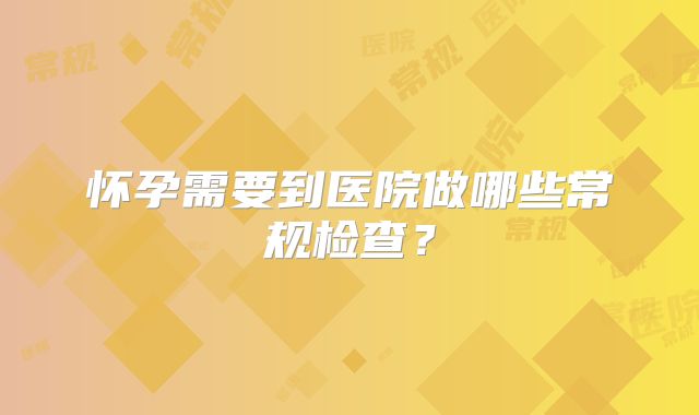 怀孕需要到医院做哪些常规检查？