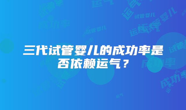 三代试管婴儿的成功率是否依赖运气？