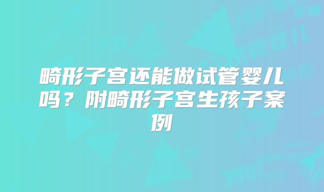 畸形子宫还能做试管婴儿吗？附畸形子宫生孩子案例