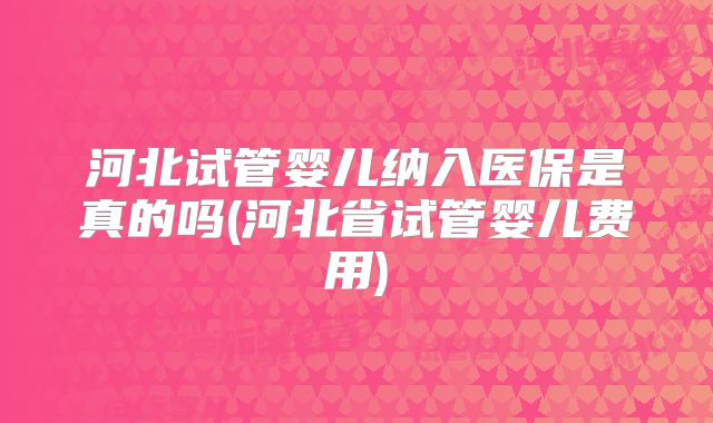 河北试管婴儿纳入医保是真的吗(河北省试管婴儿费用)