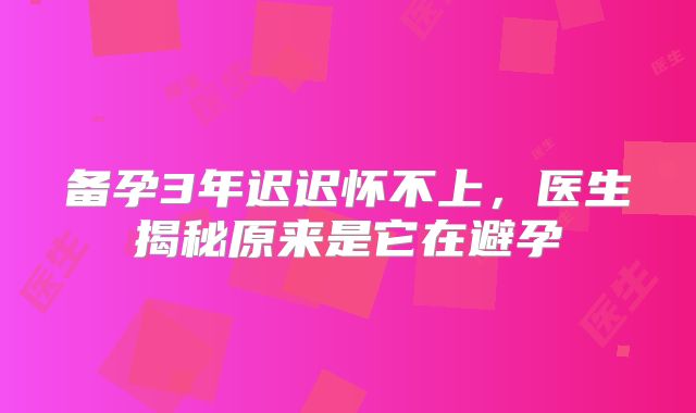 备孕3年迟迟怀不上,医生揭秘原来是它在避孕
