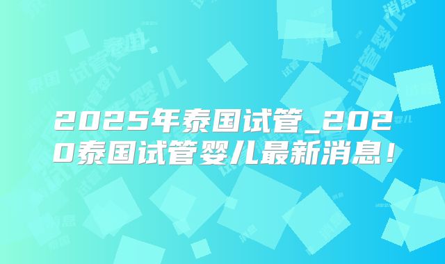 2025年泰国试管_2020泰国试管婴儿最新消息！