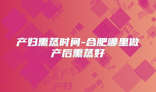 产妇熏蒸时间-合肥哪里做产后熏蒸好