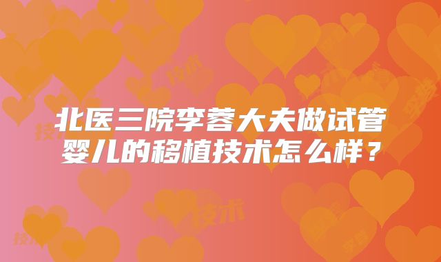 北医三院李蓉大夫做试管婴儿的移植技术怎么样？