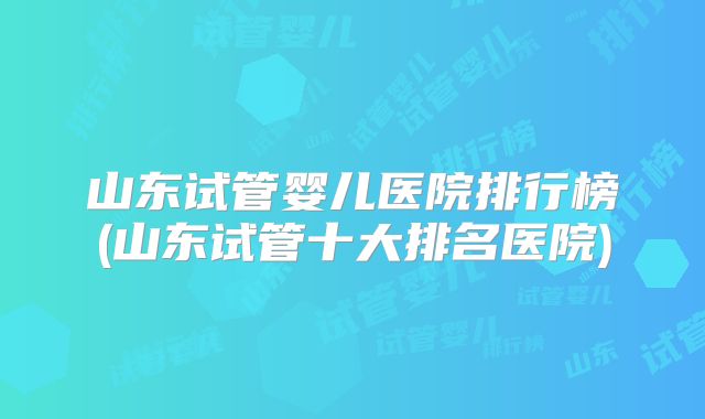 山东试管婴儿医院排行榜(山东试管十大排名医院)