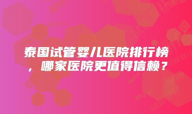 泰国试管婴儿医院排行榜,哪家医院更值得信赖?