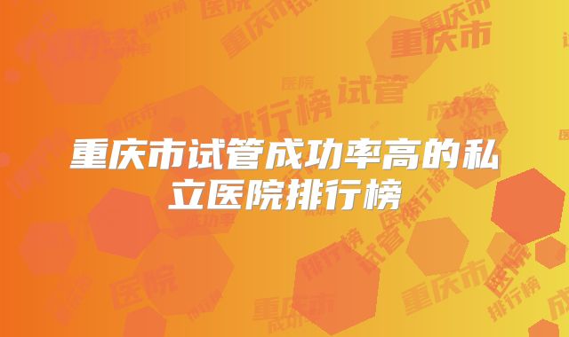 重庆市试管成功率高的私立医院排行榜