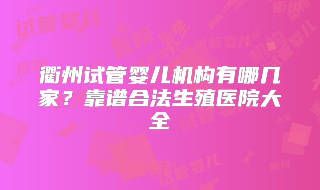 衢州试管婴儿机构有哪几家？靠谱合法生殖医院大全