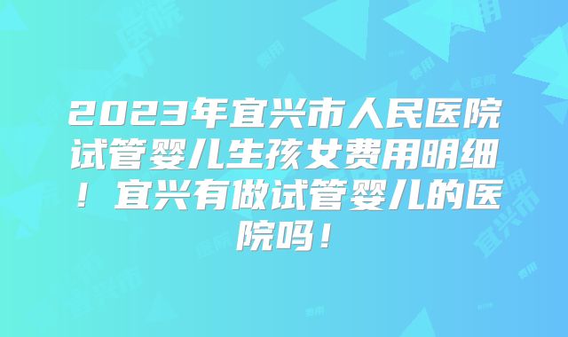 2023年宜兴市人民医院试管婴儿生孩女费用明细！宜兴有做试管婴儿的医院吗！