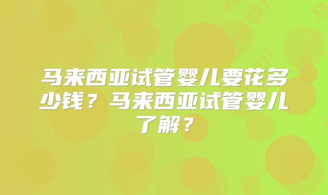 马来西亚试管婴儿要花多少钱?马来西亚试管婴儿了解?