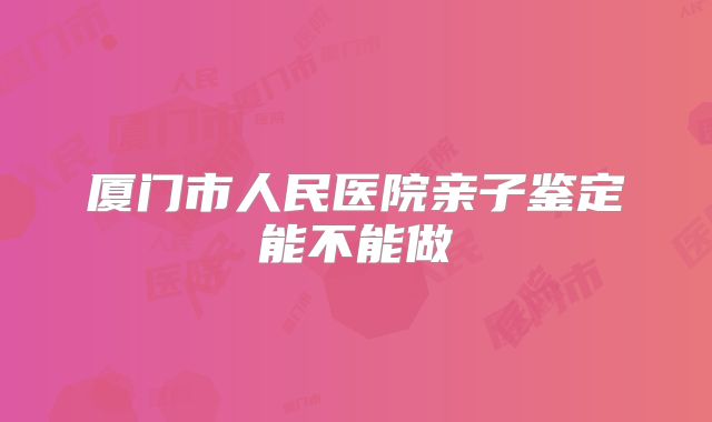 厦门市人民医院亲子鉴定能不能做