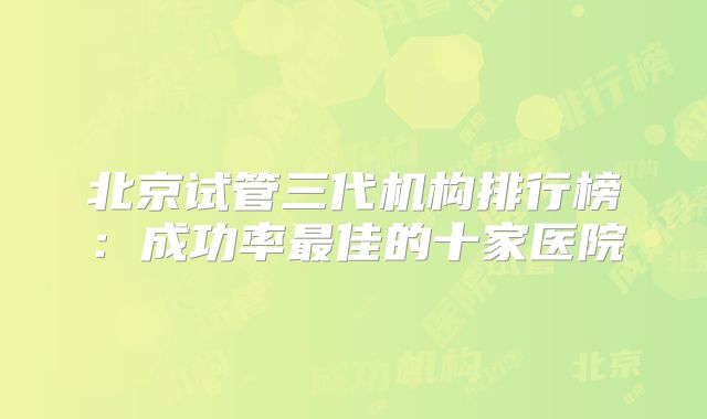 北京试管三代机构排行榜：成功率最佳的十家医院