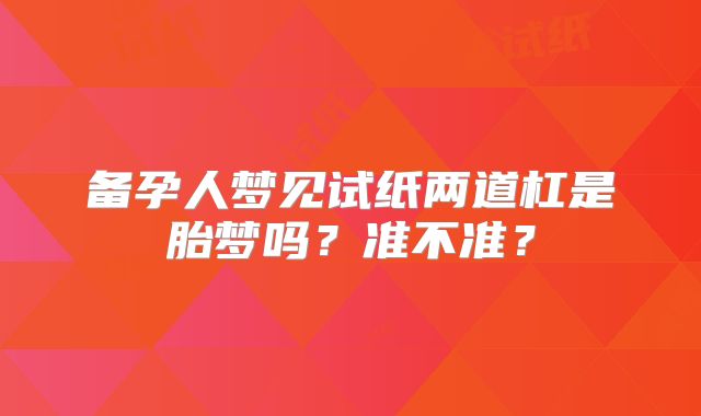 备孕人梦见试纸两道杠是胎梦吗？准不准？