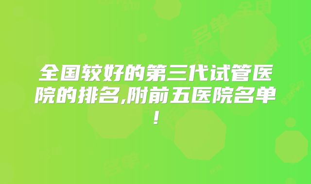 全国较好的第三代试管医院的排名,附前五医院名单!
