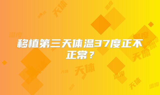 移植第三天体温37度正不正常？