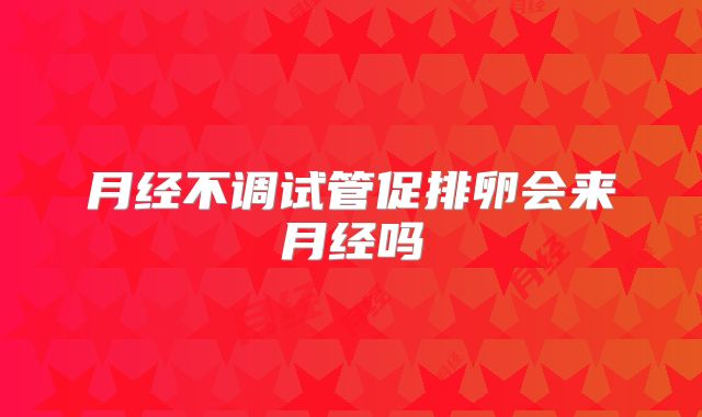 月经不调试管促排卵会来月经吗