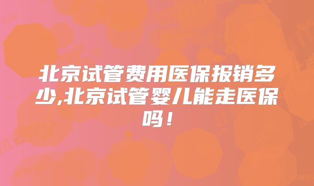 北京试管费用医保报销多少,北京试管婴儿能走医保吗!