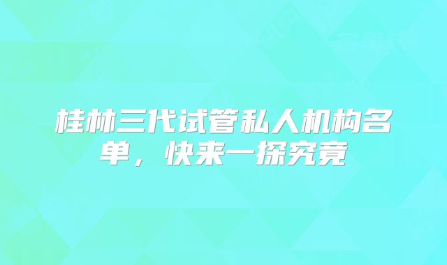 桂林三代试管私人机构名单,快来一探究竟