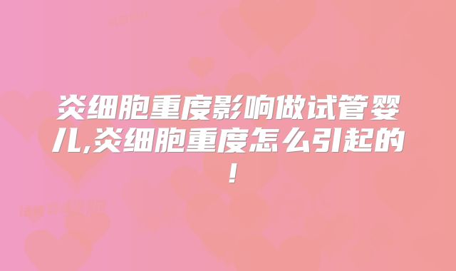 炎细胞重度影响做试管婴儿,炎细胞重度怎么引起的!