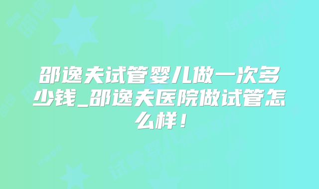 邵逸夫试管婴儿做一次多少钱_邵逸夫医院做试管怎么样！