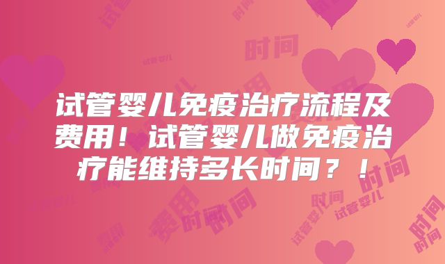 试管婴儿免疫治疗流程及费用！试管婴儿做免疫治疗能维持多长时间？！
