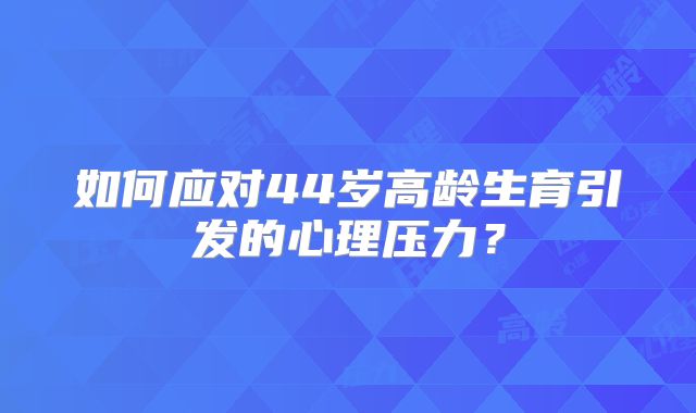 如何应对44岁高龄生育引发的心理压力?