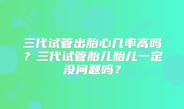 三代试管出胎心几率高吗？三代试管胎儿胎儿一定没问题吗？