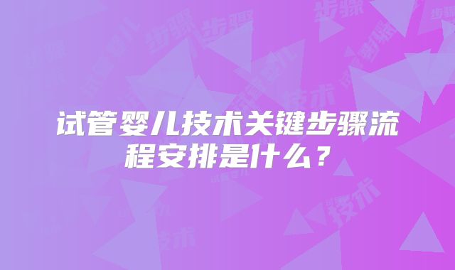 试管婴儿技术关键步骤流程安排是什么?