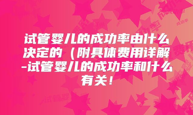 试管婴儿的成功率由什么决定的(附具体费用详解-试管婴儿的成功率和什么有关!