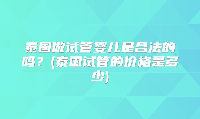 泰国做试管婴儿是合法的吗？(泰国试管的价格是多少)
