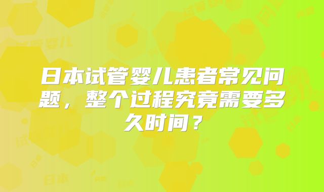 日本试管婴儿患者常见问题,整个过程究竟需要多久时间?