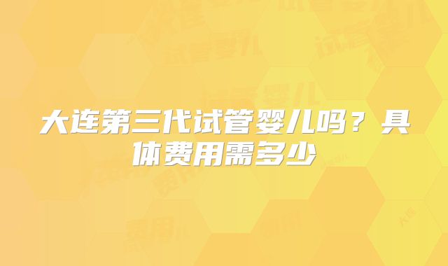大连第三代试管婴儿吗?具体费用需多少