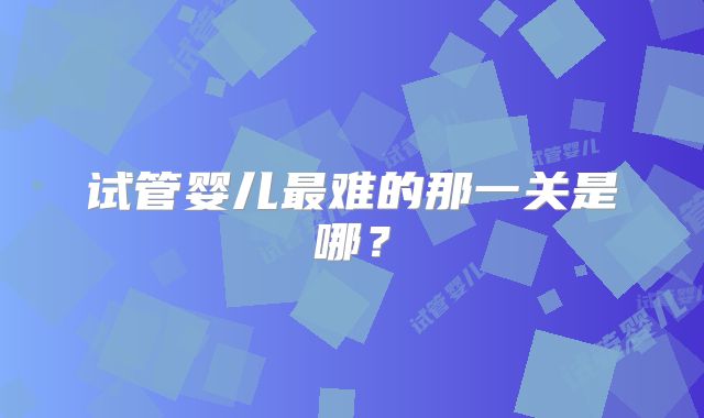 试管婴儿最难的那一关是哪？