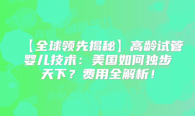 【全球领先揭秘】高龄试管婴儿技术：美国如何独步天下？费用全解析！