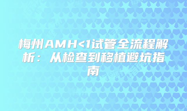 梅州AMH<1试管全流程解析:从检查到移植避坑指南