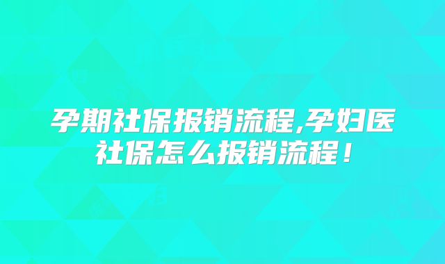 孕期社保报销流程,孕妇医社保怎么报销流程!