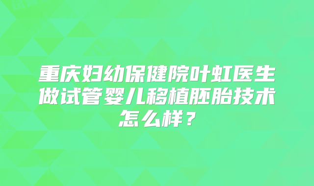 重庆妇幼保健院叶虹医生做试管婴儿移植胚胎技术怎么样?
