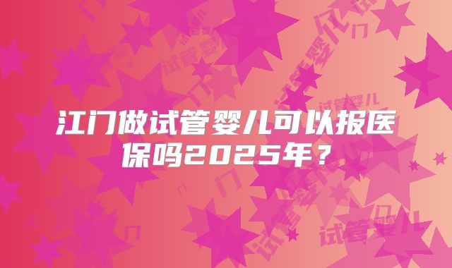 江门做试管婴儿可以报医保吗2025年?