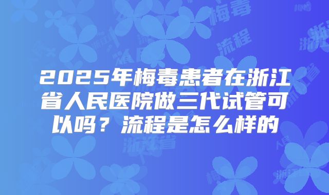 2025年梅毒患者在浙江省人民医院做三代试管可以吗？流程是怎么样的