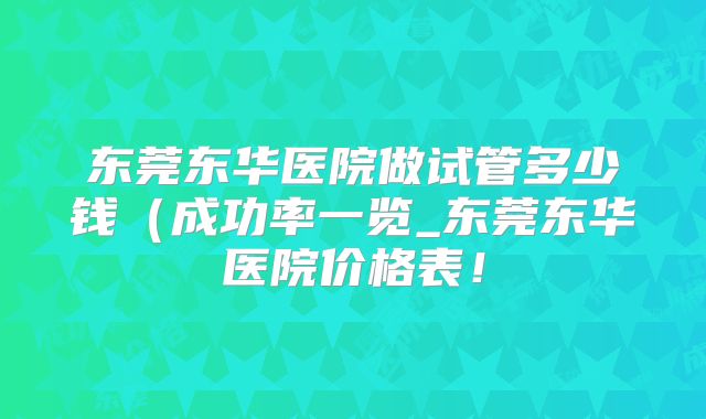 东莞东华医院做试管多少钱(成功率一览_东莞东华医院价格表!