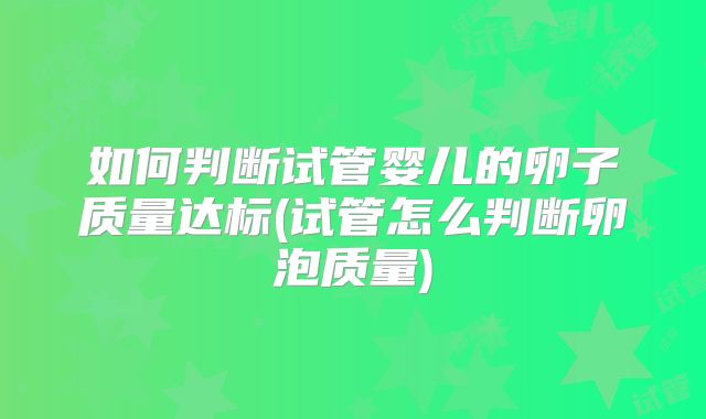 如何判断试管婴儿的卵子质量达标(试管怎么判断卵泡质量)