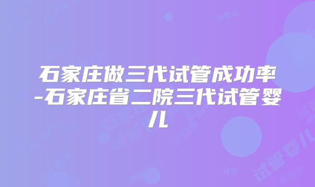 石家庄做三代试管成功率-石家庄省二院三代试管婴儿