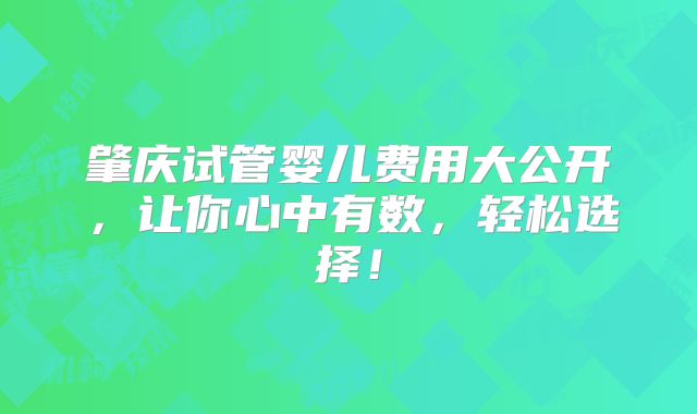 肇庆试管婴儿费用大公开,让你心中有数,轻松选择!