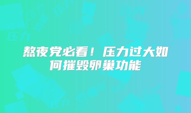 熬夜党必看!压力过大如何摧毁卵巢功能